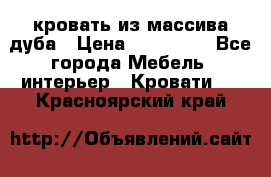 кровать из массива дуба › Цена ­ 180 000 - Все города Мебель, интерьер » Кровати   . Красноярский край